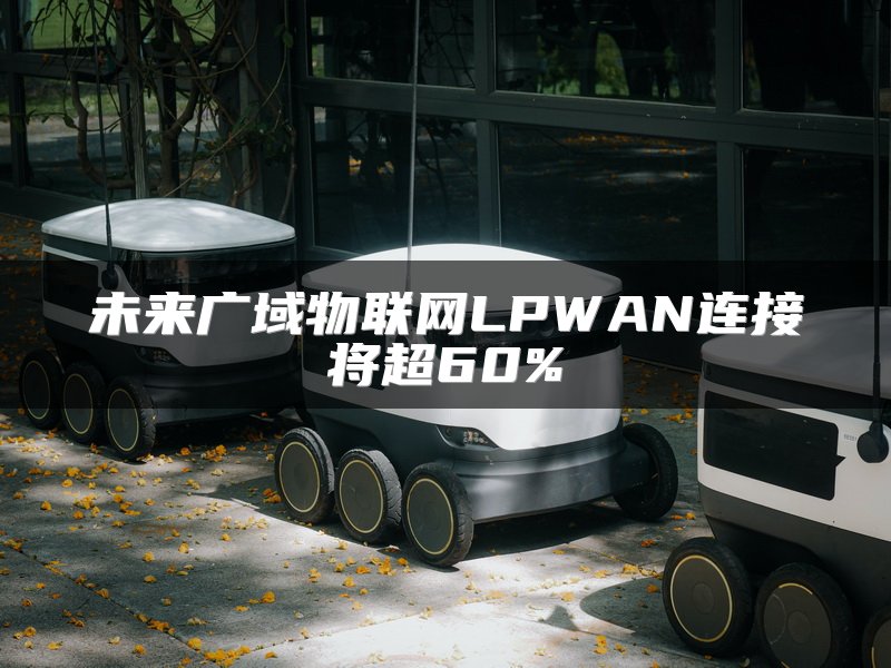 未来广域物联网LPWAN连接将超60%