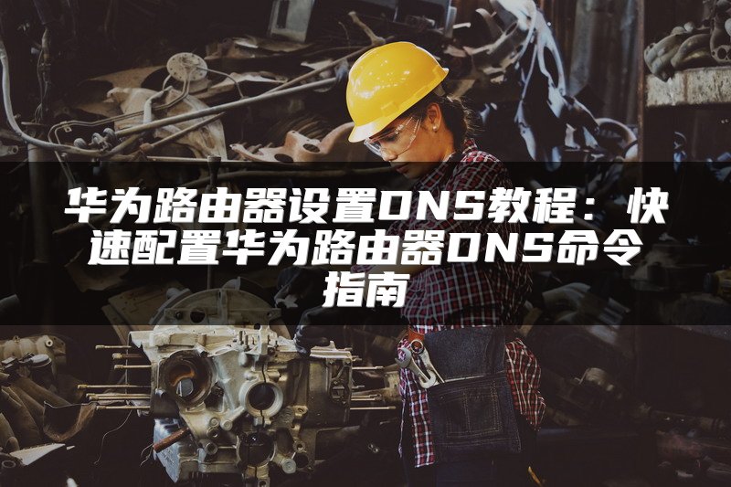 华为路由器设置DNS教程：快速配置华为路由器DNS命令指南