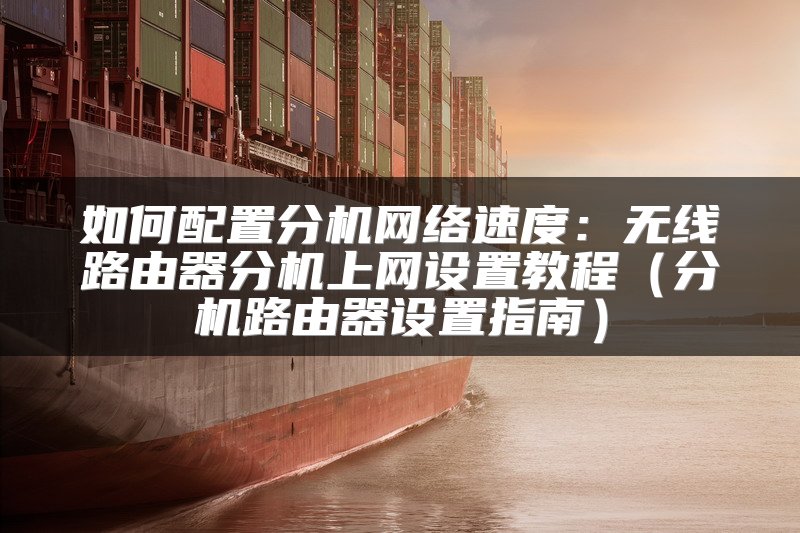 如何配置分机网络速度：无线路由器分机上网设置教程（分机路由器设置指南）
