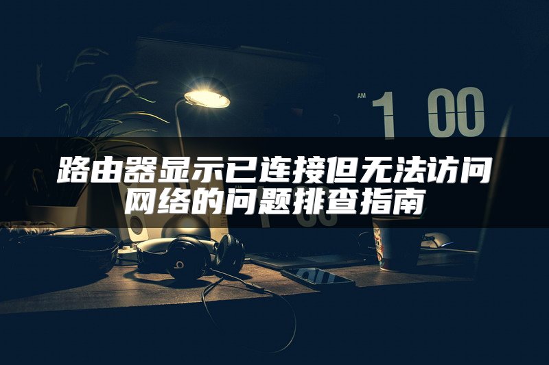 路由器显示已连接但无法访问网络的问题排查指南
