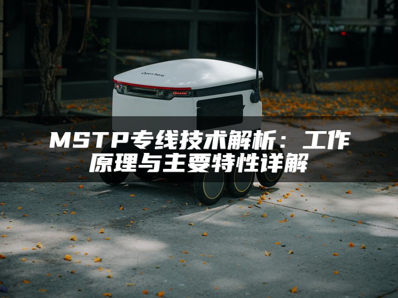MSTP专线技术解析：工作原理与主要特性详解