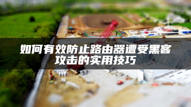 如何有效防止路由器遭受黑客攻击的实用技巧