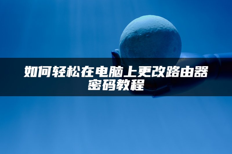 如何轻松在电脑上更改路由器密码教程