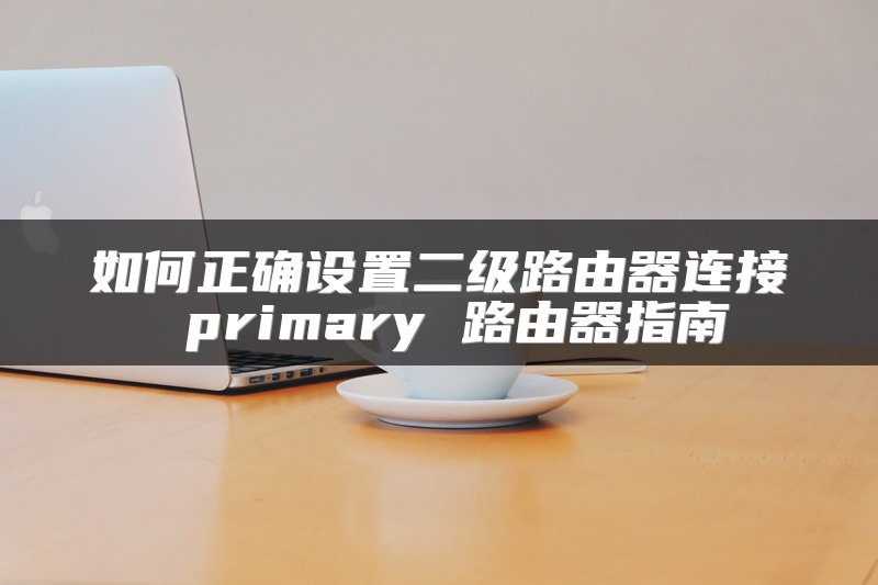 如何正确设置二级路由器连接 primary 路由器指南