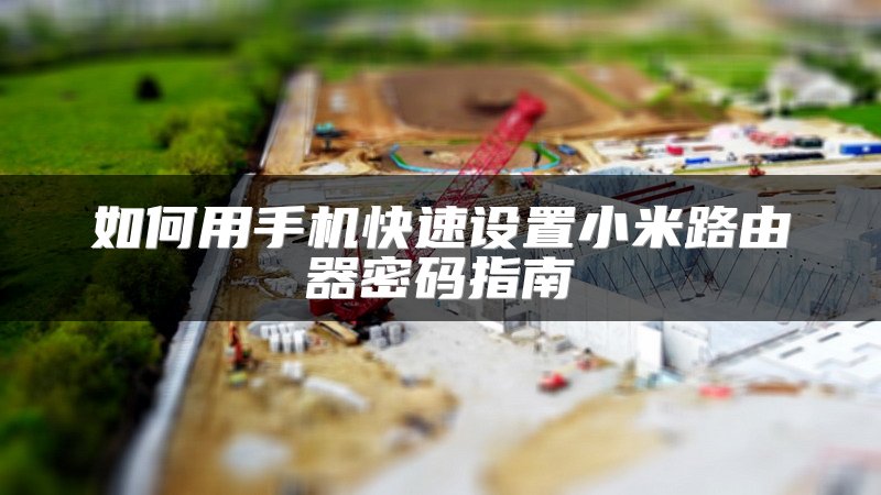 如何用手机快速设置小米路由器密码指南