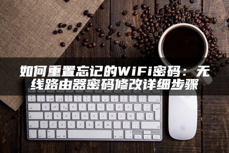 如何重置忘记的WiFi密码：无线路由器密码修改详细步骤