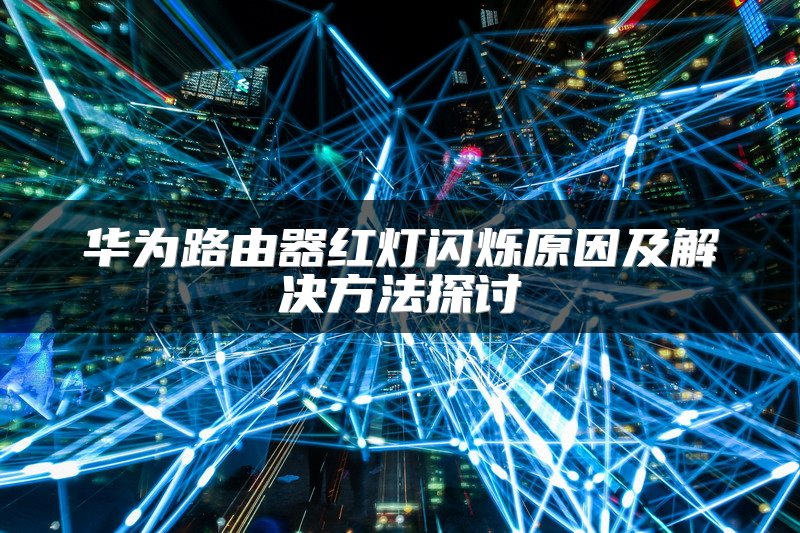 华为路由器红灯闪烁原因及解决方法探讨