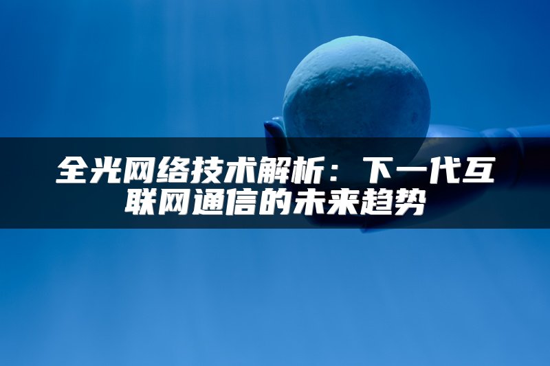 全光网络技术解析：下一代互联网通信的未来趋势