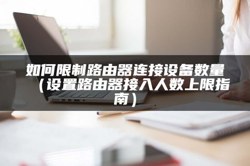 如何限制路由器连接设备数量（设置路由器接入人数上限指南）