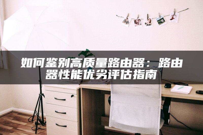 如何鉴别高质量路由器：路由器性能优劣评估指南