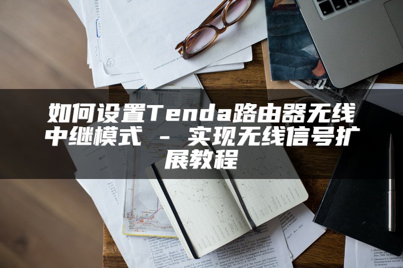 如何设置Tenda路由器无线中继模式 - 实现无线信号扩展教程