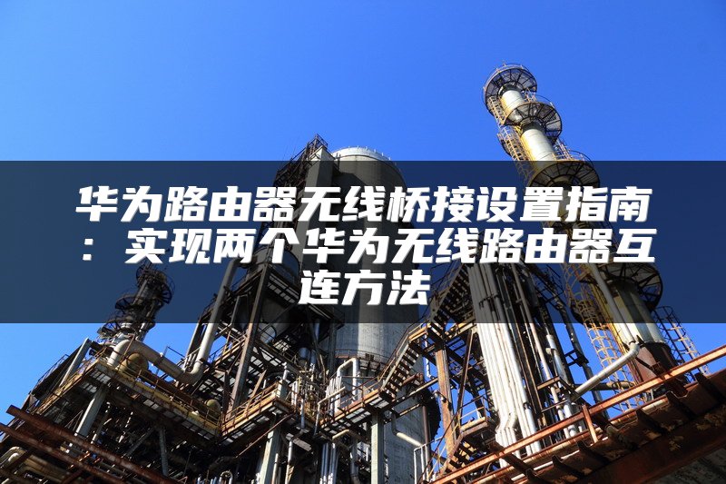华为路由器无线桥接设置指南：实现两个华为无线路由器互连方法