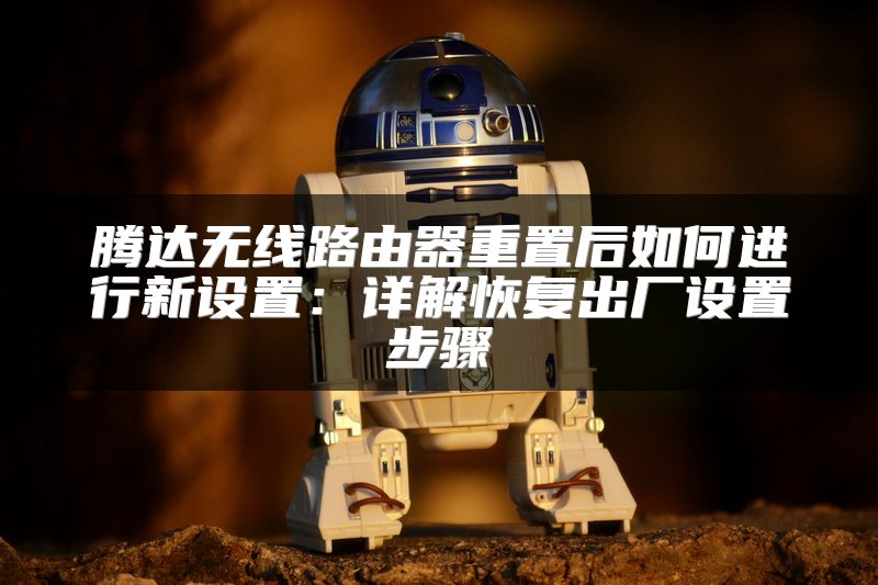 腾达无线路由器重置后如何进行新设置：详解恢复出厂设置步骤