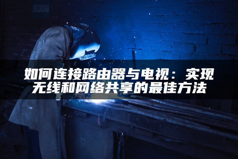 如何连接路由器与电视：实现无线和网络共享的最佳方法