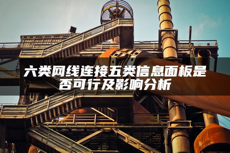 六类网线连接五类信息面板是否可行及影响分析