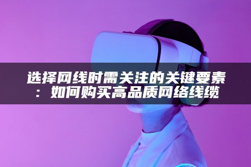 选择网线时需关注的关键要素：如何购买高品质网络线缆