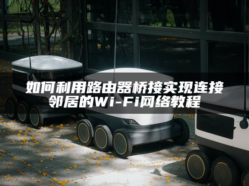如何利用路由器桥接实现连接邻居的Wi-Fi网络教程