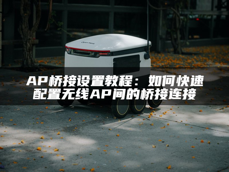 AP桥接设置教程：如何快速配置无线AP间的桥接连接