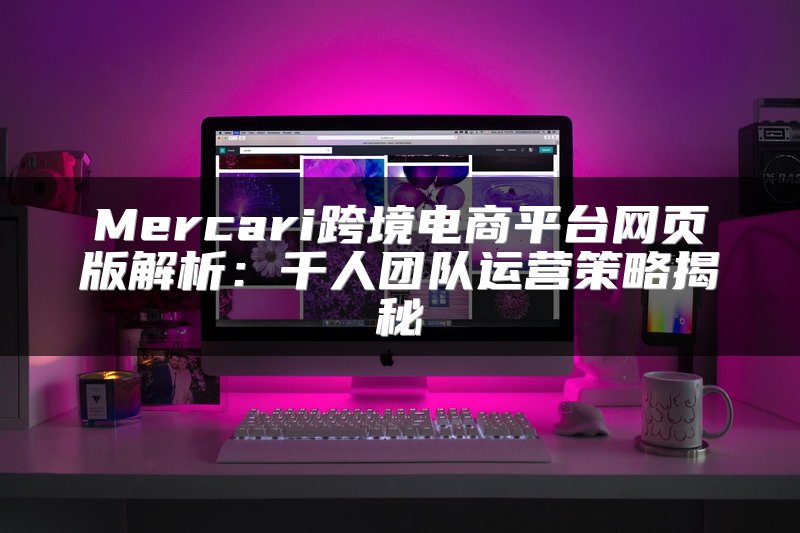 Mercari跨境电商平台网页版解析：千人团队运营策略揭秘