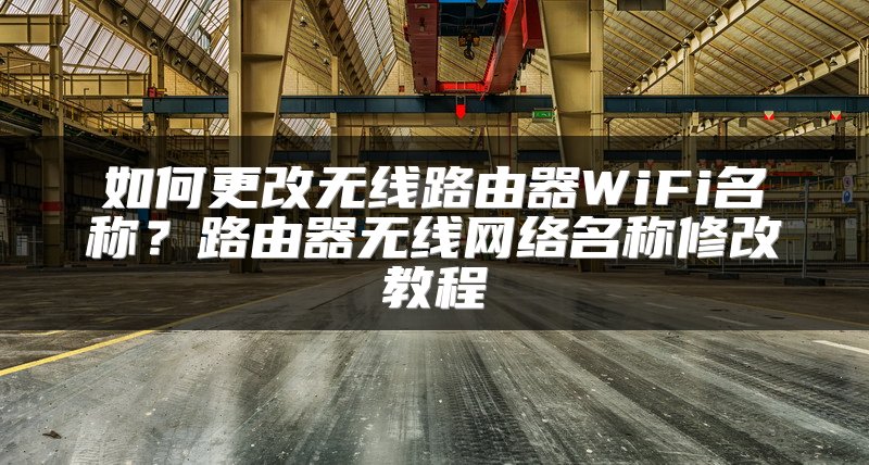 如何更改无线路由器WiFi名称？路由器无线网络名称修改教程