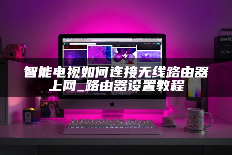 智能电视如何连接无线路由器上网_路由器设置教程