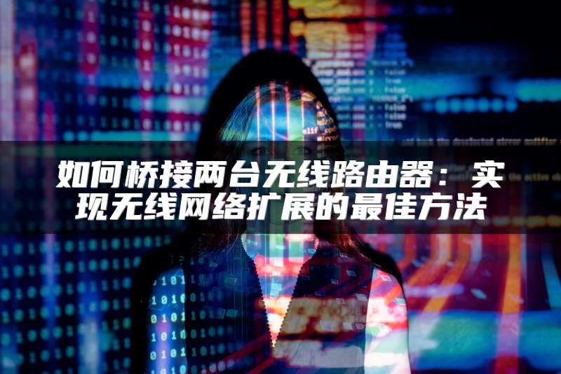 如何桥接两台无线路由器：实现无线网络扩展的最佳方法