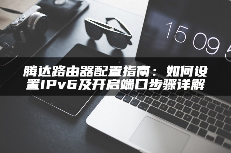 腾达路由器配置指南：如何设置IPv6及开启端口步骤详解