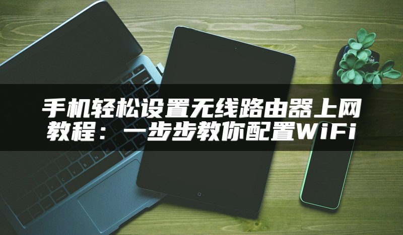 手机轻松设置无线路由器上网教程：一步步教你配置WiFi