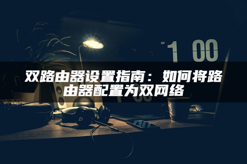 双路由器设置指南：如何将路由器配置为双网络
