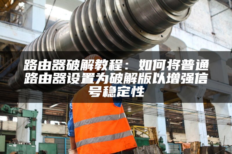 路由器破解教程：如何将普通路由器设置为破解版以增强信号稳定性