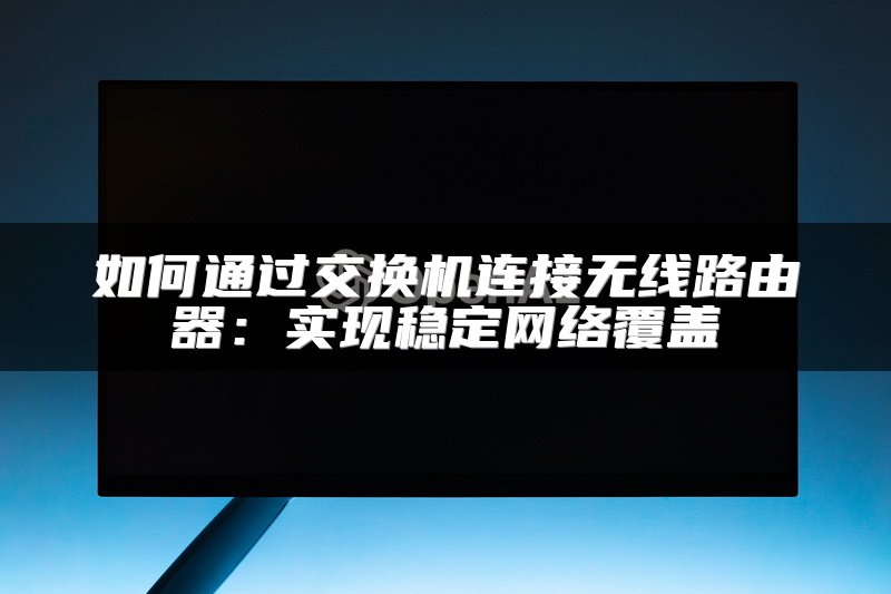 如何通过交换机连接无线路由器：实现稳定网络覆盖