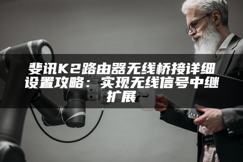 斐讯K2路由器无线桥接详细设置攻略：实现无线信号中继扩展