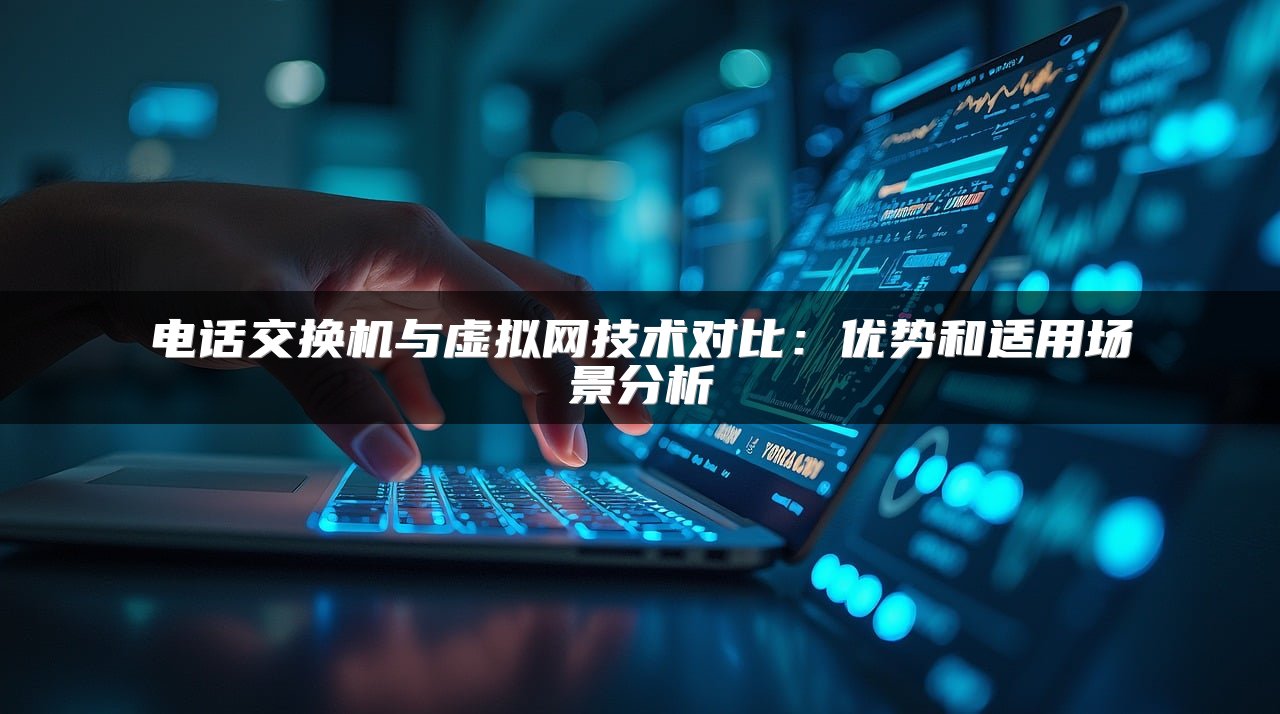 电话交换机与虚拟网技术对比：优势和适用场景分析