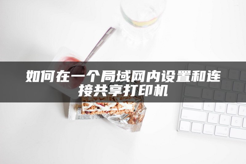 如何在一个局域网内设置和连接共享打印机