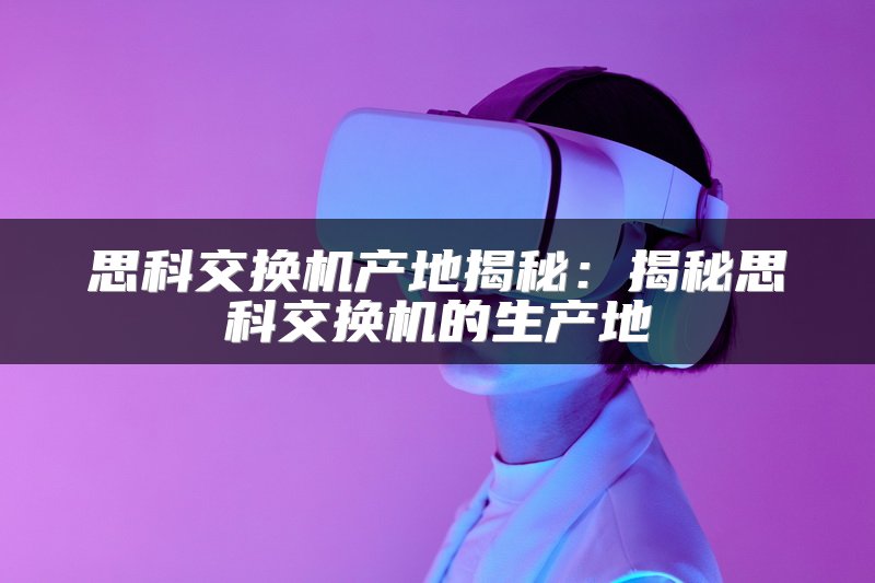 思科交换机产地揭秘：揭秘思科交换机的生产地