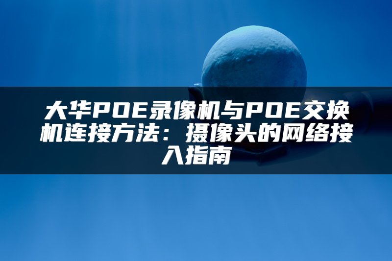 大华POE录像机与POE交换机连接方法：摄像头的网络接入指南