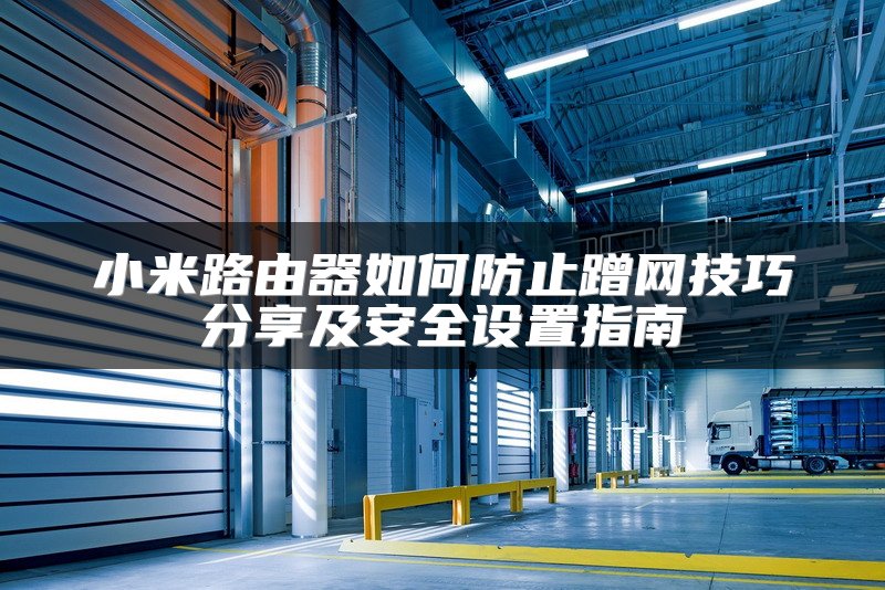 小米路由器如何防止蹭网技巧分享及安全设置指南