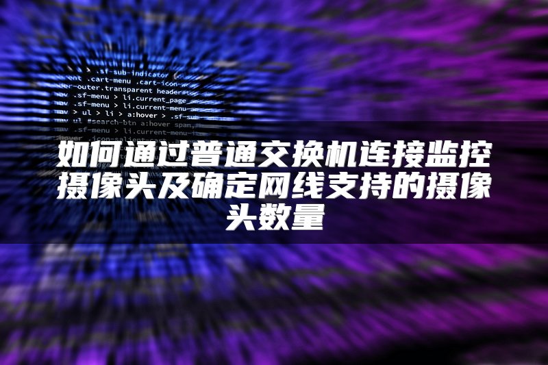 如何通过普通交换机连接监控摄像头及确定网线支持的摄像头数量