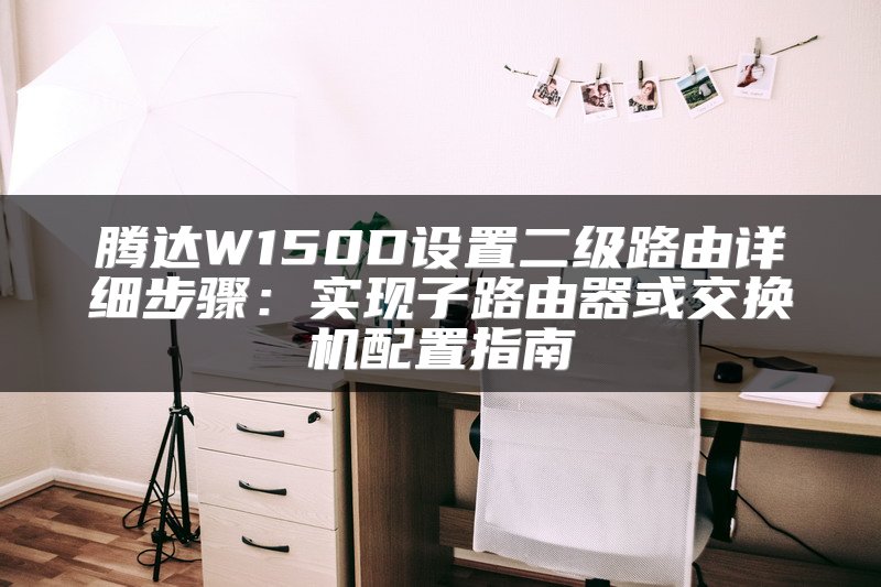 腾达W150D设置二级路由详细步骤：实现子路由器或交换机配置指南