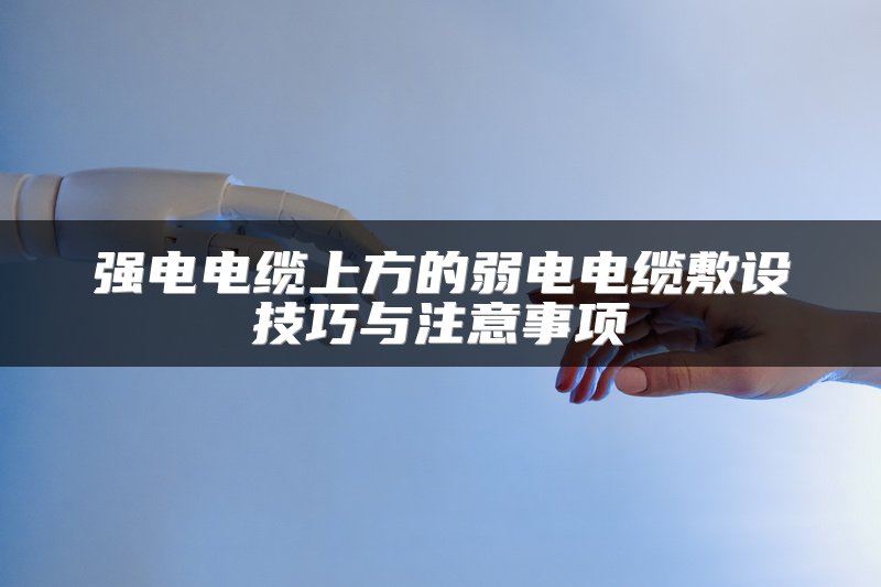 强电电缆上方的弱电电缆敷设技巧与注意事项