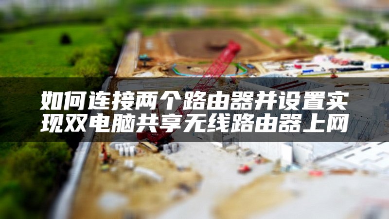 如何连接两个路由器并设置实现双电脑共享无线路由器上网