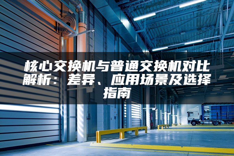 核心交换机与普通交换机对比解析：差异、应用场景及选择指南