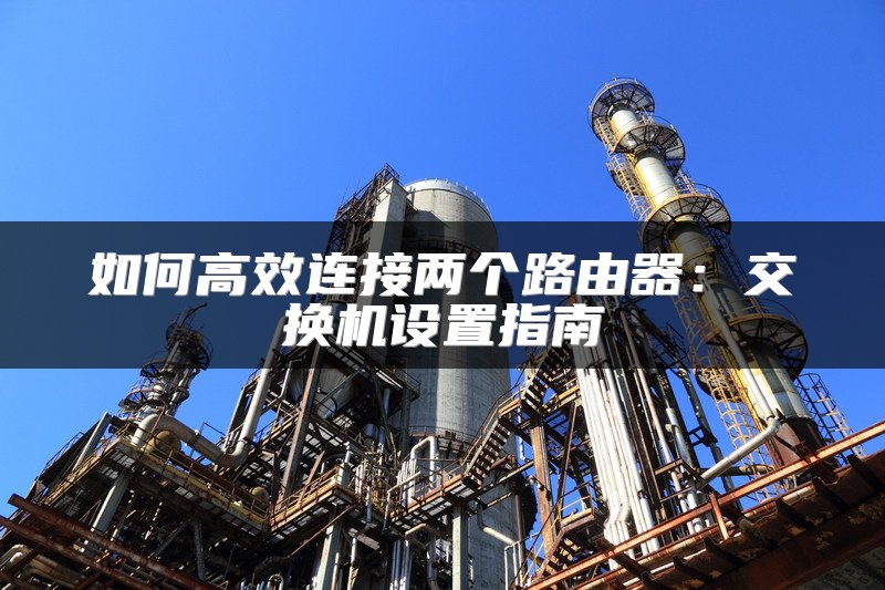 如何高效连接两个路由器：交换机设置指南