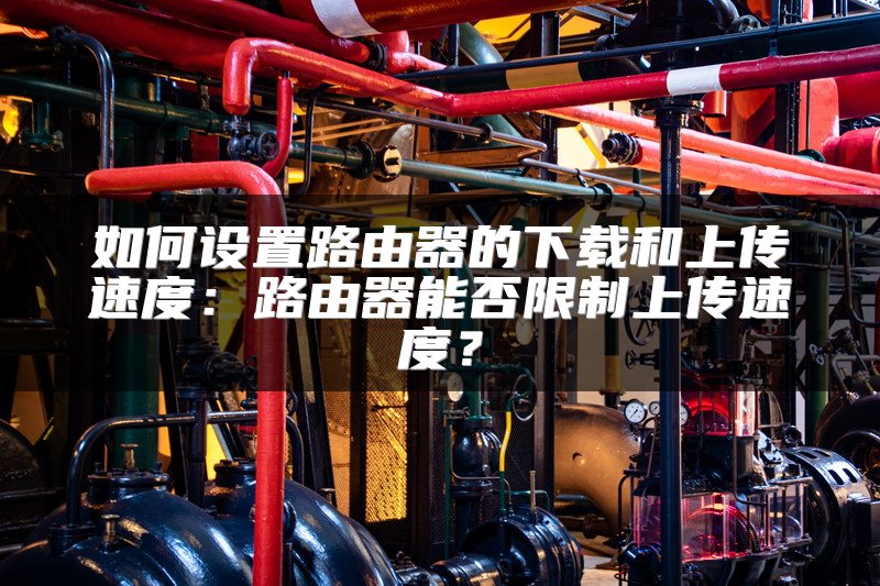 如何设置路由器的下载和上传速度：路由器能否限制上传速度？