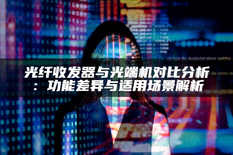光纤收发器与光端机对比分析：功能差异与适用场景解析