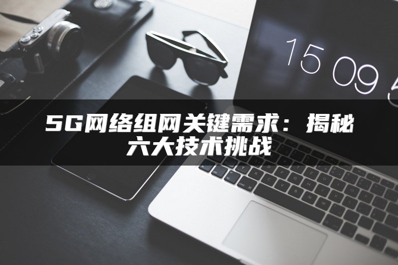 5G网络组网关键需求：揭秘六大技术挑战
