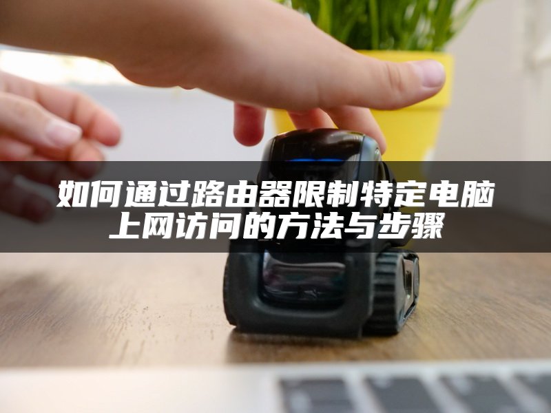 如何通过路由器限制特定电脑上网访问的方法与步骤