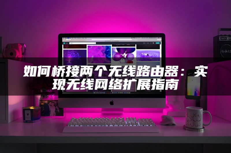 如何桥接两个无线路由器：实现无线网络扩展指南