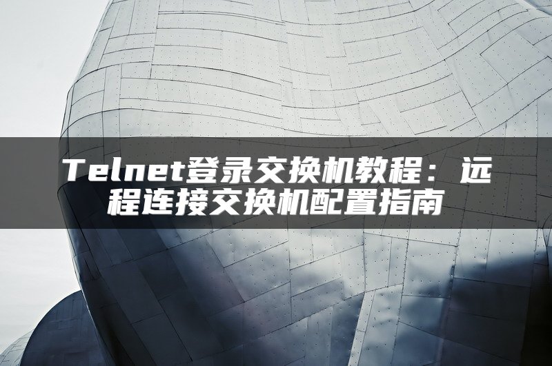 Telnet登录交换机教程：远程连接交换机配置指南