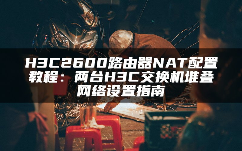 H3C2600路由器NAT配置教程：两台H3C交换机堆叠网络设置指南